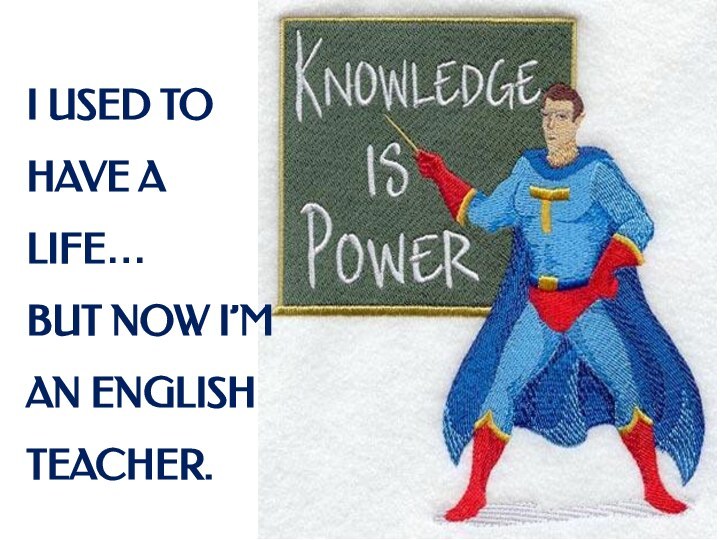 I USED TO HAVE A LIFE…BUT NOW I’M AN ENGLISH TEACHER.