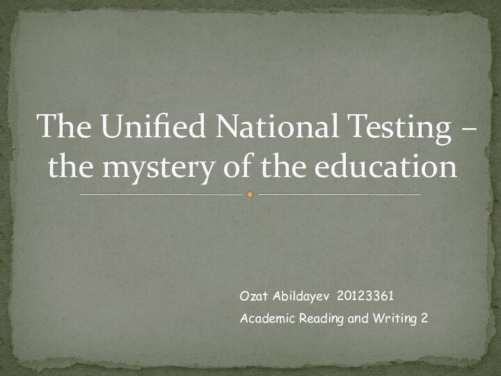 The Unified National Testing – the mystery of the educationOzat Abildayev 20123361Academic Reading and Writing 2