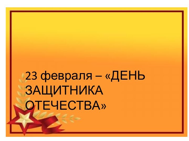Праздник «День защитника отечества»Виды вооруженных сил Российской федерации23 февраля – «ДЕНЬ ЗАЩИТНИКА ОТЕЧЕСТВА»