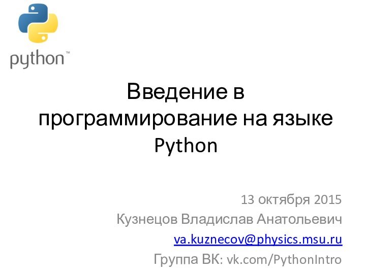 Введение в программирование на языке Python13 октября 2015Кузнецов Владислав Анатольевичva.kuznecov@physics.msu.ruГруппа ВК: vk.com/PythonIntro