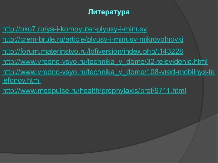 Литератураhttp://oko7.ru/ya-i-kompyuter-plyusy-i-minusy http://crem-brule.ru/article/plyusy-i-minusy-mikrovolnovki http://forum.materinstvo.ru/lofiversion/index.php/t143228 http://www.vredno-vsyo.ru/technika_v_dome/32-televidenie.html http://www.vredno-vsyo.ru/technika_v_dome/108-vred-mobilnyx-telefonov.html http://www.medpulse.ru/health/prophylaxis/prof/9711.html