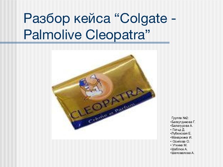 Разбор кейса “Colgate - Palmolive Cleopatra”Группа №2: Багаутдинова Г.Балагурова А. Гольд Д.Лубенская