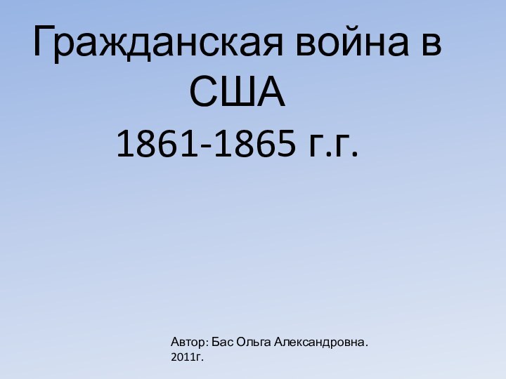 Гражданская война в США 1861-1865 г.г.Автор: Бас Ольга Александровна. 2011г.
