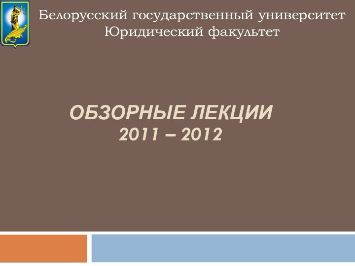Обзорные лекции  2011 – 2012   Белорусский государственный университетЮридический факультет