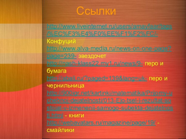Ссылки http://www.liveinternet.ru/users/amayfaar/tags/%EC%F3%E4%F0%EE%F1%F2%FC/- Конфуцийhttp://www.alva-media.ru/news-on-one-page?page=239- звездочетhttp://nash-klass22.my1.ru/news/9- перо и бумагаhttp://abali.ru/?paged=139&lang=uk- перо и чернильницаhttp:///kartinki/matematika/Prijomy-uchebnoj-dejatelnosti/013-Ejo-tsel-i-rezultat-sostojat-v-izmenenii-samogo-subekta-dejatelnosti.html - книгиhttp://webavatars.ru/magazine/page/19/ - смайлики