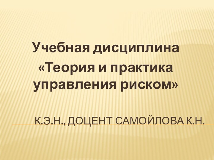 К.э.н., доцент Самойлова К.Н.Учебная дисциплина «Теория и практика управления риском»