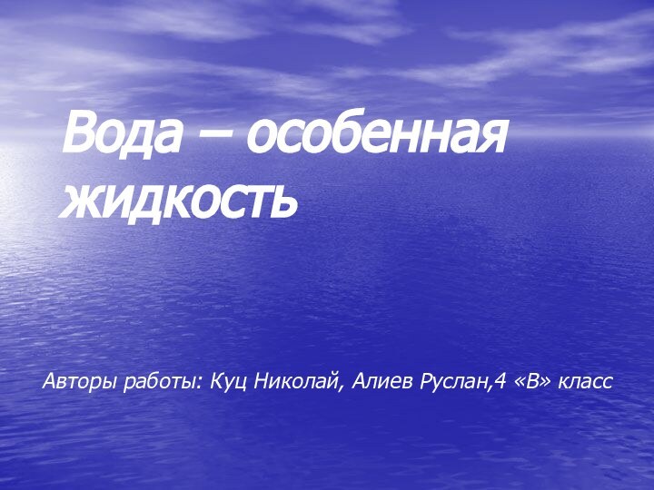 Вода – особенная жидкостьАвторы работы: Куц Николай, Алиев Руслан,4 «В» класс