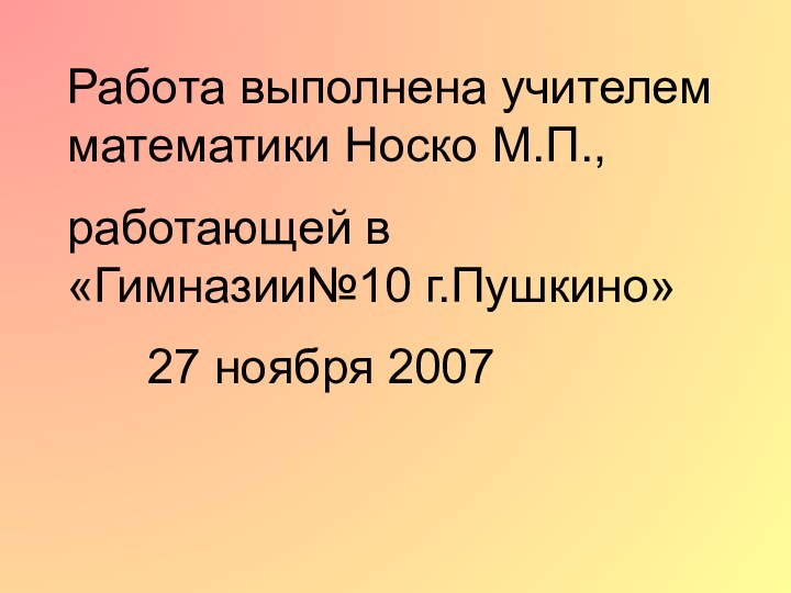 Работа выполнена учителем математики Носко М.П.,работающей в «Гимназии№10 г.Пушкино»   27 ноября 2007