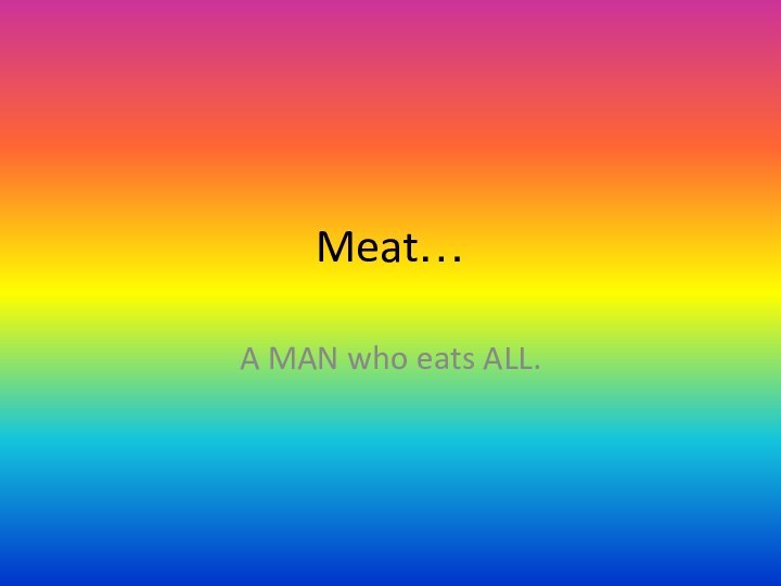 Meat…A MAN who eats ALL.