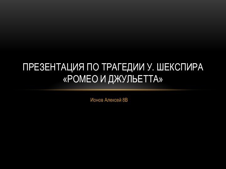 Ионов Алексей 8ВПрезентация по трагедии У. Шекспира «Ромео и Джульетта»