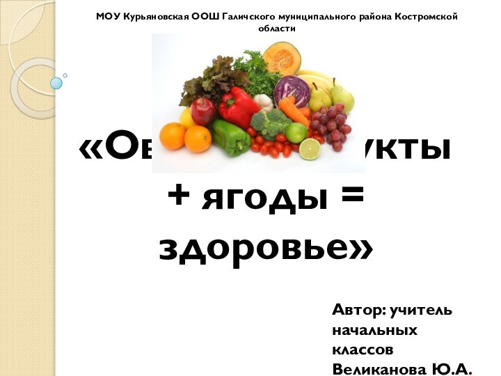 «Овощи + фрукты + ягоды = здоровье»Автор: учитель начальных классов Великанова Ю.А.МОУ