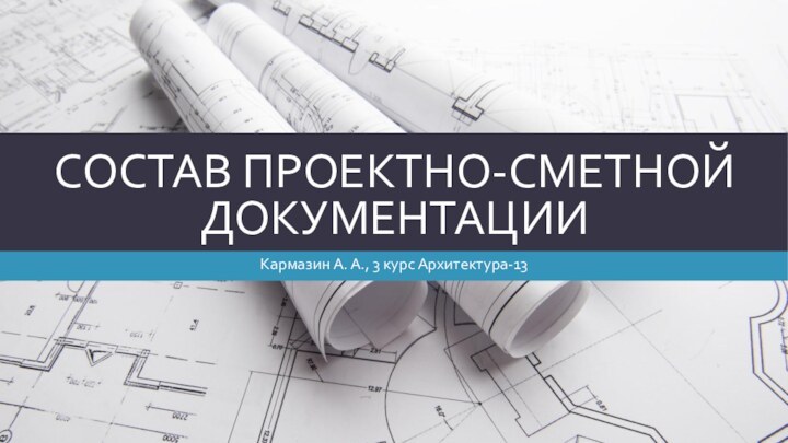 Состав проектно-сметной документацииКармазин А. А., 3 курс Архитектура-13
