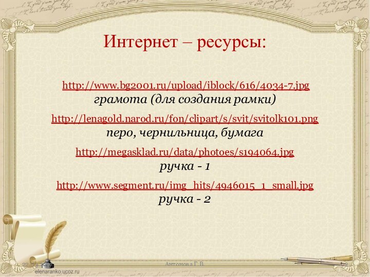http://www.bg2001.ru/upload/iblock/616/4034-7.jpgграмота (для создания рамки)http://lenagold.narod.ru/fon/clipart/s/svit/svitolk101.pngперо, чернильница, бумагаhttp://megasklad.ru/data/photoes/s194064.jpgручка - 1http://www.segment.ru/img_hits/4946015_1_small.jpgручка - 2Интернет – ресурсы:Антонова Г.В.