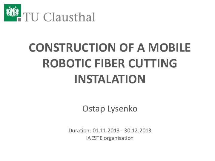 CONSTRUCTION OF A MOBILE ROBOTIC FIBER CUTTING INSTALATIONOstap LysenkoDuration: 01.11.2013 - 30.12.2013IAESTE organisation