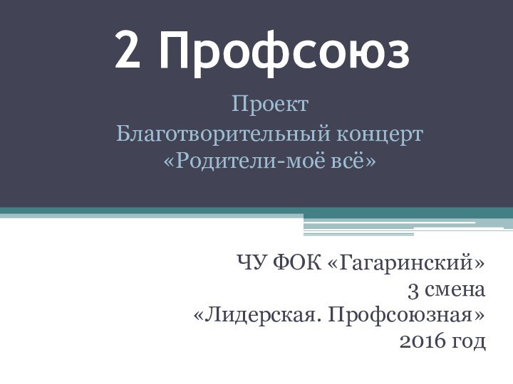 2 ПрофсоюзЧУ ФОК «Гагаринский»3 смена«Лидерская. Профсоюзная»2016 годПроектБлаготворительный концерт «Родители-моё всё»
