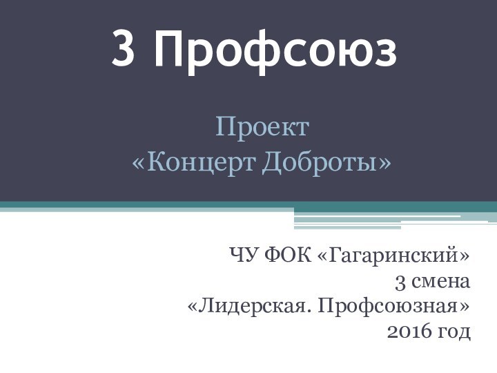 3 ПрофсоюзЧУ ФОК «Гагаринский»3 смена«Лидерская. Профсоюзная»2016 годПроект«Концерт Доброты»