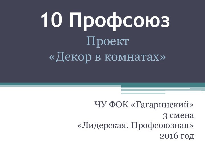 10 ПрофсоюзЧУ ФОК «Гагаринский»3 смена«Лидерская. Профсоюзная»2016 годПроект«Декор в комнатах»