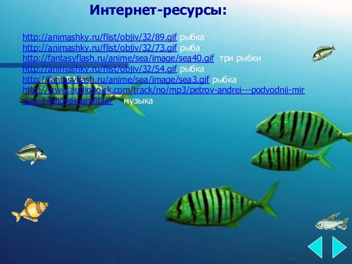 Интернет-ресурсы:http://animashky.ru/flist/objiv/32/89.gif рыбкаhttp://animashky.ru/flist/objiv/32/73.gif рыбаhttp://fantasyflash.ru/anime/sea/image/sea40.gif три рыбкиhttp://animashky.ru/flist/objiv/32/54.gif рыбкаhttp://fantasyflash.ru/anime/sea/image/sea3.gif рыбкаhttp://www.audiopoisk.com/track/no/mp3/petrov-andrei---podvodnii-mir-iz-k-f-4elovek-amfibia/  музыка