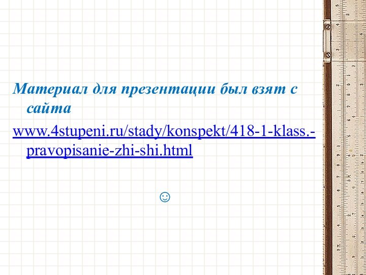 Материал для презентации был взят с сайта www.4stupeni.ru/stady/konspekt/418-1-klass.-pravopisanie-zhi-shi.html 