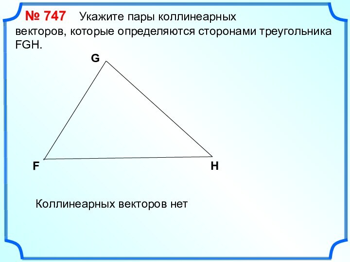 № 747  Укажите пары коллинеарных векторов, которые определяются сторонами треугольника FGH.FGHКоллинеарных векторов нет