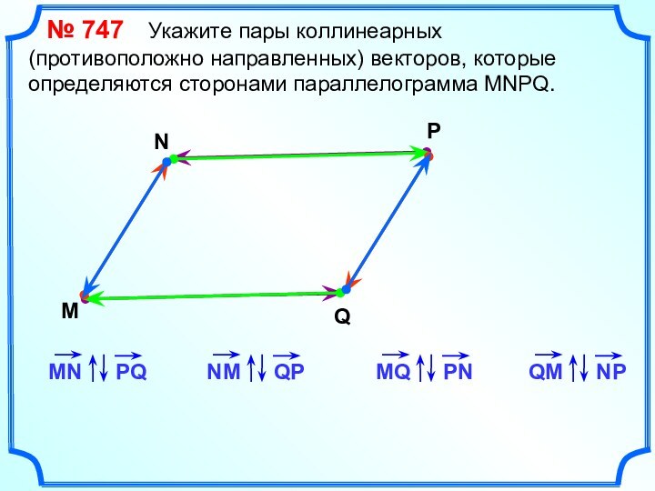 № 747  Укажите пары коллинеарных (противоположно направленных) векторов, которые определяются сторонами параллелограмма MNPQ.MNPQ