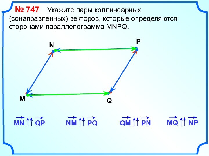 № 747  Укажите пары коллинеарных (сонаправленных) векторов, которые определяются сторонами параллелограмма MNPQ.MNPQ