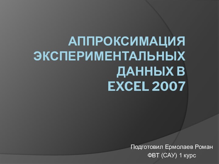 Аппроксимация экспериментальных данных в Excel 2007Подготовил Ермолаев РоманФВТ (САУ) 1 курс
