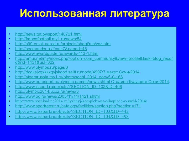 Использованная литератураhttp://news.tut.by/sport/140721.html http://francefootball.my1.ru/news/54 http://s99-omsk.narod.ru/projects/shagi/rus/voz.htm http://seomander.ru/?cat=7&paged=45 http://www.awardguide.ru/awards-413-1.html http://amur.net/my/index.php?option=com_community&view=profile&task=blog_record&rid=1431&uid=322 http://www.olymps.ru/page/3 http://dogksjvqxkkxqvjskgod.saltt.ru/node/4997/7 макет Сочи-2014.http://steamrussia.my1.ru/photo/sochi_2014_gory/5-0-163 http://www.eurosport.ru/olympic-games/news.shtml