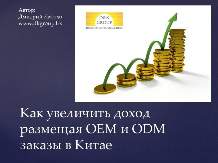 Как увеличить доход размещая OEM и ODM заказы в КитаеАвтор:Дмитрий Лабохоwww.dkgroup.hk