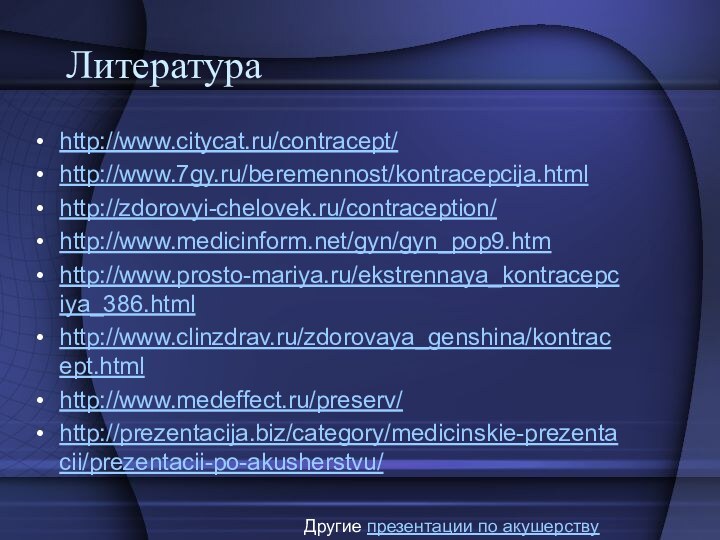Литератураhttp://www.citycat.ru/contracept/http://www.7gy.ru/beremennost/kontracepcija.htmlhttp://zdorovyi-chelovek.ru/contraception/http://www.medicinform.net/gyn/gyn_pop9.htmhttp://www.prosto-mariya.ru/ekstrennaya_kontracepciya_386.htmlhttp://www.clinzdrav.ru/zdorovaya_genshina/kontracept.htmlhttp://www.medeffect.ru/preserv/http://prezentacija.biz/category/medicinskie-prezentacii/prezentacii-po-akusherstvu/Другие презентации по акушерству