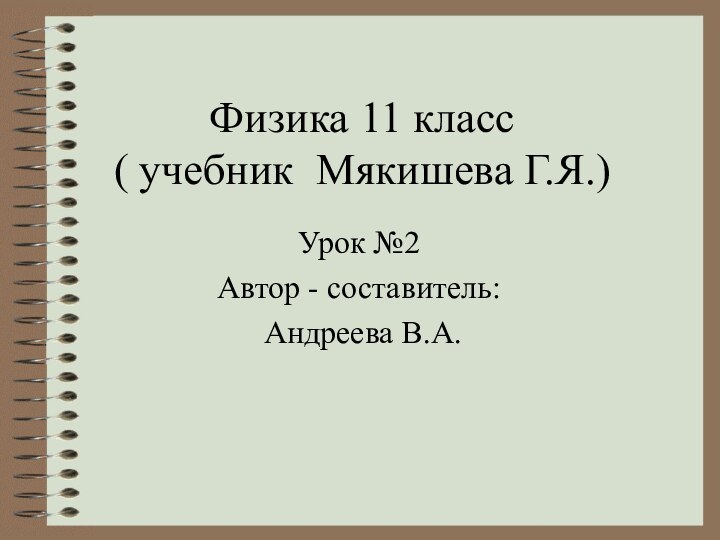 Физика 11 класс ( учебник Мякишева Г.Я.)Урок №2Автор - составитель: Андреева В.А.