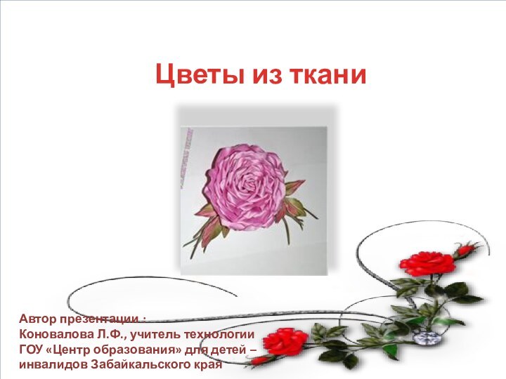 Цветы из тканиАвтор презентации :  Коновалова Л.Ф., учитель технологии ГОУ «Центр