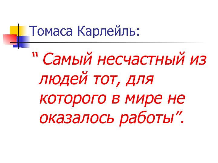 Томаса Карлейль:“ Самый несчастный из людей тот, для которого в мире не оказалось работы”.