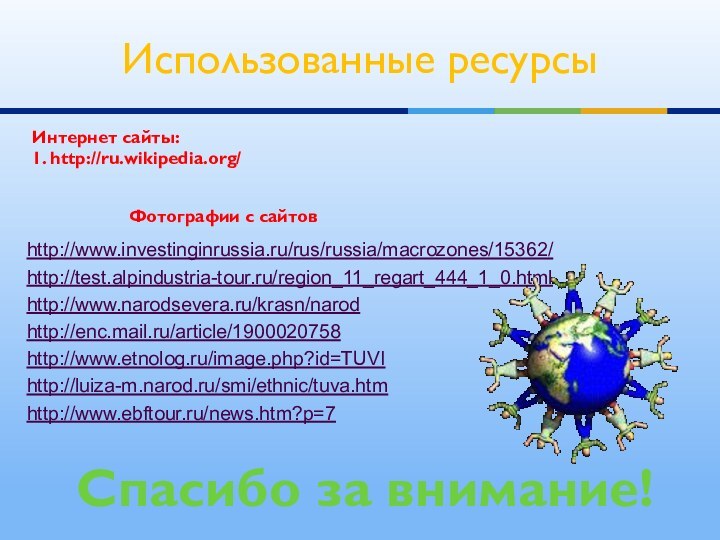 http://www.investinginrussia.ru/rus/russia/macrozones/15362/ http://test.alpindustria-tour.ru/region_11_regart_444_1_0.html http://www.narodsevera.ru/krasn/narodhttp://enc.mail.ru/article/1900020758http://www.etnolog.ru/image.php?id=TUVIhttp://luiza-m.narod.ru/smi/ethnic/tuva.htmhttp://www.ebftour.ru/news.htm?p=7Использованные ресурсыИнтернет сайты: 1. http://ru.wikipedia.org/Спасибо за внимание!Фотографии с сайтов