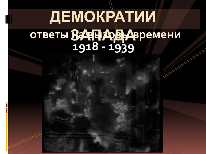 1918 - 1939ДЕМОКРАТИИ ЗАПАДАответы на вызовы времени