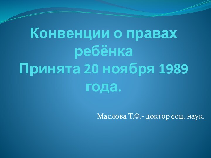Конвенции о правах ребёнка  Принята 20 ноября 1989 года. Маслова Т.Ф.- доктор соц. наук.