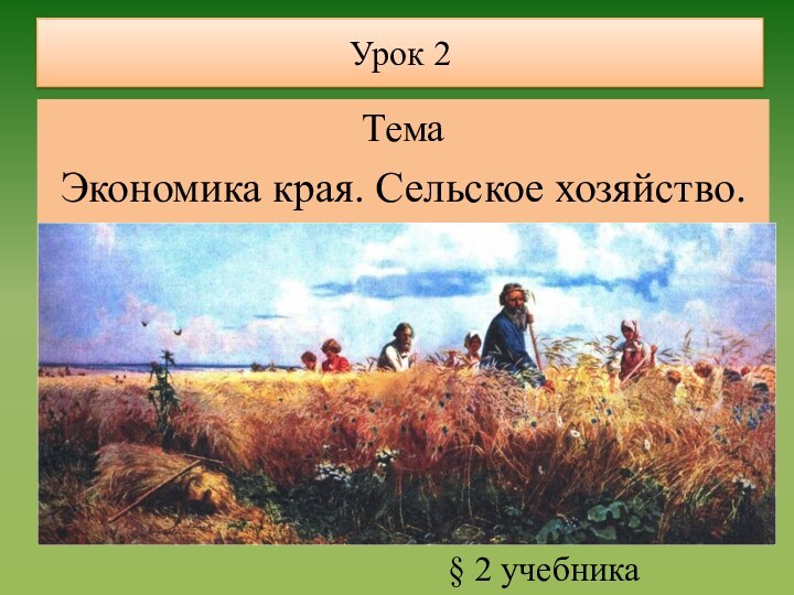 Урок 2ТемаЭкономика края. Сельское хозяйство.§ 2 учебника