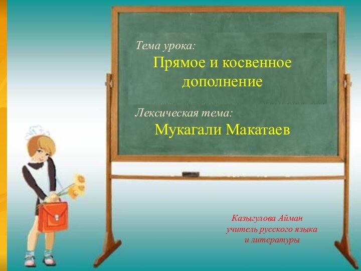 Тема урока: 		Прямое и косвенное дополнениеЛексическая тема: 	Мукагали Макатаев Казыгулова Айман учитель