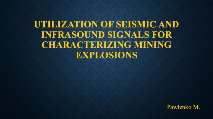 UTILIZATION OF SEISMIC AND INFRASOUND SIGNALS FOR CHARACTERIZING MINING EXPLOSIONSPawlenko M.