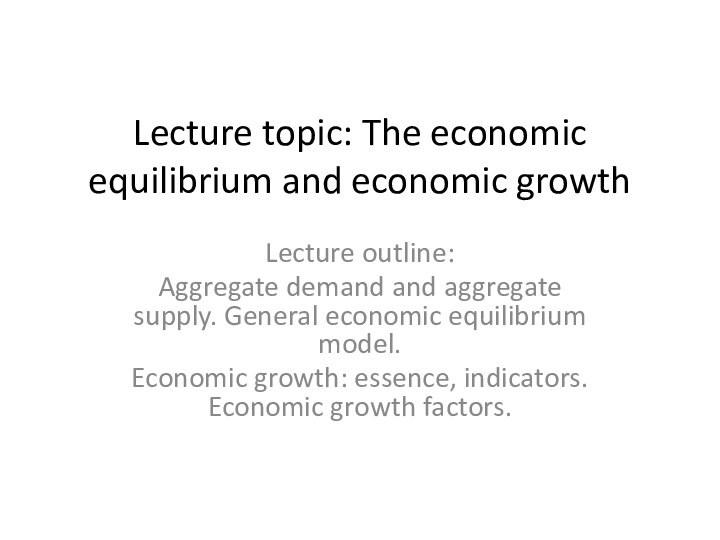 Lecture topic: The economic equilibrium and economic growthLecture outline:Aggregate demand and aggregate