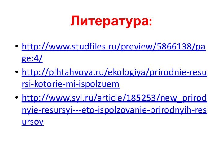 Литература:http://www.studfiles.ru/preview/5866138/page:4/http://pihtahvoya.ru/ekologiya/prirodnie-resursi-kotorie-mi-ispolzuemhttp://www.syl.ru/article/185253/new_prirodnyie-resursyi---eto-ispolzovanie-prirodnyih-resursov