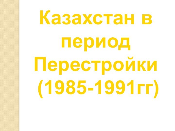 Казахстан в период Перестройки (1985-1991гг)