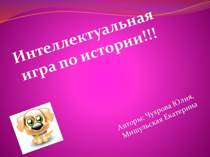 Авторы: Чухрова Юлия, Мишульская ЕкатеринаИнтеллектуальная игра по истории!!!