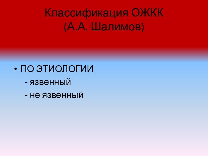 Классификация ОЖКК  (А.А. Шалимов)ПО ЭТИОЛОГИИ   - язвенный   - не язвенный
