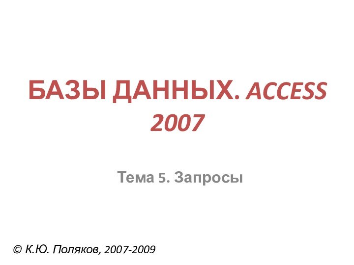 БАЗЫ ДАННЫХ. ACCESS 2007© К.Ю. Поляков, 2007-2009Тема 5. Запросы