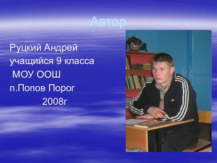 АвторРуцкий Андрейучащийся 9 класса МОУ ООШ п.Попов Порог 			2008г