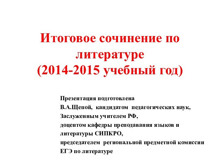Итоговое сочинение по литературе  (2014-2015 учебный год) Презентация подготовленаВ.А.Щепой, кандидатом педагогических