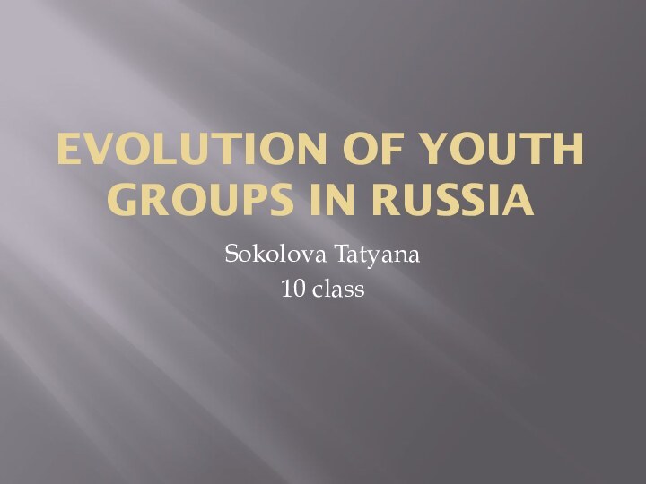 Evolution of Youth Groups in RussiaSokolova Tatyana10 class