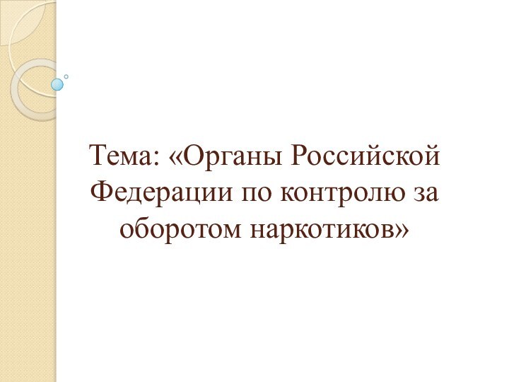 Тема: «Органы Российской Федерации по контролю за оборотом наркотиков»