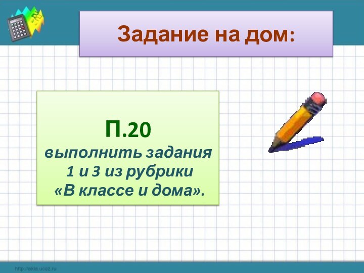 Задание на дом:П.20выполнить задания 1 и 3 из рубрики «В классе и дома».